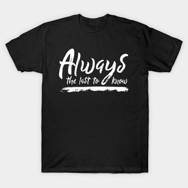 Always The Last To Know T-Shirt by Schwarzweiss